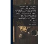 Practical Carpentry, Joinery, And Cabinet-Making [By P. Nicholson. By P. Nicholson, Revised By T. Tredgold. [2 Pt. Followed By] The Elements Of Geometry [And] The Metropolitan Building Act, 1855