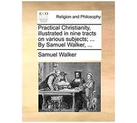 Practical Christianity, Illustrated In Nine Tracts On Various Subjects; ... By Samuel Walker, ...
