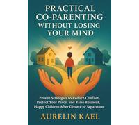 PRACTICAL CO-PARENTING WITHOUT LOSING YOUR MIND: Proven Strategies to Reduce Conflict, Protect Your Peace, and Raise Resilient, Happy Children After Divorce or Separation