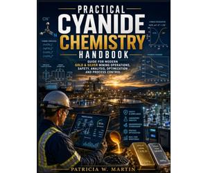 PRACTICAL CYANIDE CHEMISTRY HANDBOOK: Guide For Modern Gold & Silver Mining Operations, Safety, Analysis,Optimization And Process Control