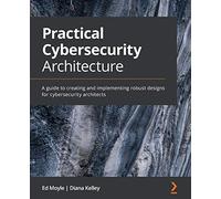 Practical Cybersecurity Architecture: A guide to creating and implementing robust designs for cybersecurity architects
