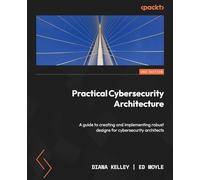 Practical Cybersecurity Architecture: A guide to creating and implementing robust designs for cybersecurity architects