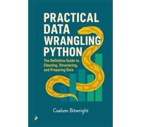 Practical Data Wrangling Python: The Definitive Guide to Cleaning, Structuring, and Preparing Data