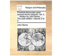 Practical Discourses Upon Several Divine Subjects. Vol. Ii. ... Written By John Norris, ... The Sixth Edition. Volume 2 Of 2