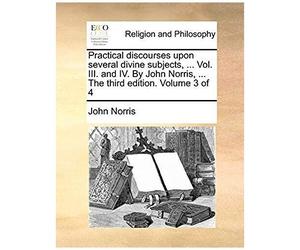 Practical Discourses Upon Several Divine Subjects, ... Vol. Iii. And Iv. By John Norris, ... The Third Edition. Volume 3 Of 4