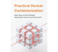 PRACTICAL DOCKER CONTAINERIZATION: BUILD, SHIP, AND RUN RELIABLE APPLICATIONS ACROSS ANY ENVIRONMENT