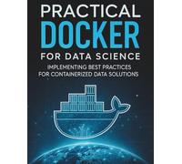 Practical Docker for Data Science: Implementing Best Practices for Containerized Data Solutions