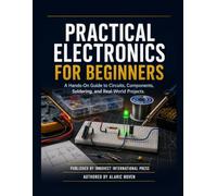 Practical Electronics for Beginners: A Hands-On Guide to Circuits, Components, Soldering, and Real-World Projects