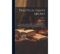 Practical Essays On Art: Composition. Light And Shade. The Education Of The Eye. Reproduced Entirely By Photolithography By The Photogravure Co