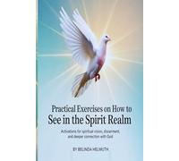Practical Exercises On How To See In The Spirit Realm: Activations for Spiritual Vision, Discernment, and Deeper Connection with God