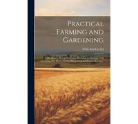 Practical Farming And Gardening; Or, Money Saving Methods In Farming, Gardening, Fruit Growing, Also Horse, Cattle, Sheep, Hog And Poultry Raising ..