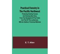 Practical Forestry In The Pacific Northwest; Protecting Existing Forests And Growing New Ones, From The Standpoint Of The Public And That Of The Lumberman, With An Outline Of Technical Methods