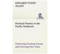 Practical Forestry In The Pacific Northwest Protecting Existing Forests And Growing New Ones, From The Standpoint Of The Public And That Of The Lumberman, With An Outline Of Technical Methods