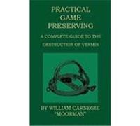 Practical Game Preserving - A Complete Guide to the Destruction of Vermin Carnegie, William (Auteur)