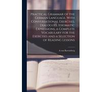Practical Grammar Of The German Language, With Conversational Exercises, Dialogues, Idiomatic Expressions, A Complete Vocabulary For The Exercises And