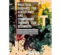 Practical Guidance for Acceptance and Commitment Therapy for Beginners: Simple ACT Skills to Manage Thoughts, Emotions, and Stress