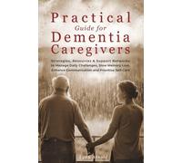 Practical Guide for Dementia Caregivers: Strategies, Resources & Support Networks to Manage Daily Challenges, Slow Memory Loss, Enhance Communication & Prioritize Self-Care