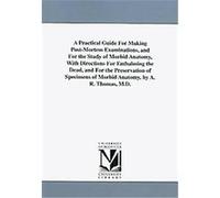 Practical Guide For Making Post-Mortem Examinations, and For the Study of Morbid Anatomy, With Directions For Embalming the Dead, and For the Preservation of Specimens of Morbid Anatomy A. R. Thomas (