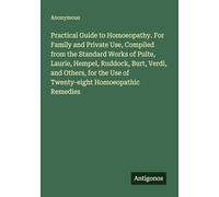 Practical Guide to Homoeopathy. For Family and Private Use, Compiled from the Standard Works of Pulte, Laurie, Hempel, Ruddock, Burt, Verdi, and ... the Use of Twenty-eight Homoeopathic Remedies