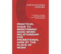 PRACTICAL GUIDE TO MAINTAINING GOOD WORK RELATIONSHIP FOR PROMOTIONAL GAIN AT THE PLACE OF WORK: Your Roadmap to Navigating Office Politics, Building Strategic Alliances & Securing Your Next Promotion