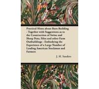 Practical Hints About Barn Building - Together With Suggestions As To The Construction Of Swine And Sheep Pens, Silos And Other Farm Outbuildings - Embodying The Experience Of A Large Number Of Leadin