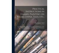 Practical Instructions In Enamel Painting On Glass, China, Tiles, Etc.,: To Which Is Added Full Instructions For The Manufacture Of The Vitreous Pigme