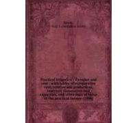 Practical Irrigation : Its Value And Cost : With Tables Of Comparative Cost, Relative Soil Production, Reservoir Dimensions And Capacities, And Other Data Of Value To The Practical Farmer (1908)