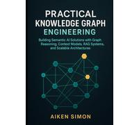 Practical Knowledge Graph Engineering: Building Semantic AI Solutions with Graph Reasoning, Context Models, RAG Systems, and Scalable Architectures