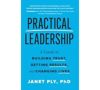 Practical Leadership: A Guide to Building Trust, Getting Results, and Changing Lives