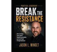 PRACTICAL LEADERSHIP: BREAK THE RESISTANCE How to Change a Toxic Culture, Challenge Comfortable Habits, and Get People Moving in the Same Direction