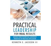 Practical Leadership for Real Results: Moving from Theoretical Leadership Principles to Practical Application