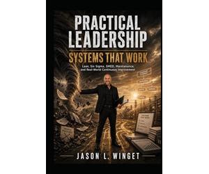 PRACTICAL LEADERSHIP: SYSTEMS THAT WORK Lean, Six Sigma, SMED, Maintenance, and Real-World Continuous Improvement