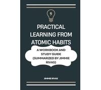 Practical Learning from Atomic Habits: . A Workbook and Study Guide (Summarized by Jimmie Rivas)