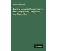 Practical Lessons in Idiomatic French. Embracing Reading, Composition, and Conversation