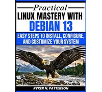 Practical Linux Mastery With Debian 13: Easy Steps To Install, Configure And Customize Your System