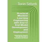 Practical Machine Learning Engineering with End to End Model Development and Deployment: Mastering the Complete Lifecycle from Data to Deployment and Beyond