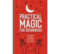 Practical Magic for Beginners: Exercises, Rituals, and Spells for the New Mystic