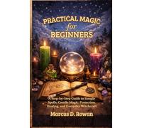 Practical Magic for Beginners: A Step-by-Step Guide to Simple Spells, Candle Magic, Protection, Healing, and Everyday Witchcraft