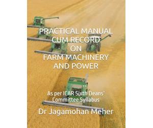 PRACTICAL MANUAL CUM RECORD ON FARM MACHINERY AND POWER: As per ICAR Sixth Deans’ Committee Syllabus