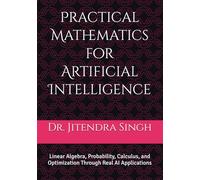 Practical Mathematics for Artificial Intelligence: Linear Algebra, Probability, Calculus, and Optimization Through Real AI Applications