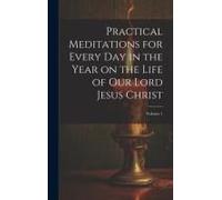 Practical Meditations For Every Day In The Year On The Life Of Our Lord Jesus Christ; Volume 1