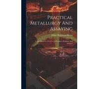 Practical Metallurgy And Assaying: A Text-Book For The Use Of Teachers, Students, And Assayers