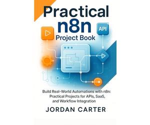 Practical n8n Project Book: Build Real-World Automations with n8n: Practical Projects for APIs, SaaS, and Workflow Integration