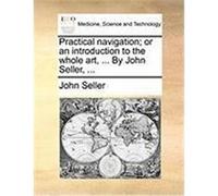 Practical Navigation; Or an Introduction to the Whole Art, ... by John Seller, ... Seller, John (Auteur)