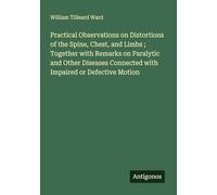 Practical Observations on Distortions of the Spine, Chest, and Limbs ; Together with Remarks on Paralytic and Other Diseases Connected with Impaired or Defective Motion