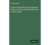 Practical Observations on Strangulated Hernia, and Some of the Diseases of the Urinary Organs