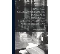 Practical Observations On The Local And Constitutional Effects Of Syphilis, And Its Treatment