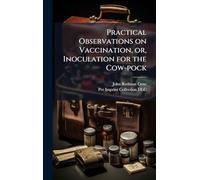 Practical Observations on Vaccination, or, Inoculation for the Cow-pock