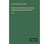 Practical Observations on Various Subjects Relating to Midwifery: Vol. II