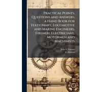 Practical Points, Questions and Answers; a Hand Book for Stationary, Locomotive and Marine Engineers, Firemen, Electricians, Motormen and Machinists
